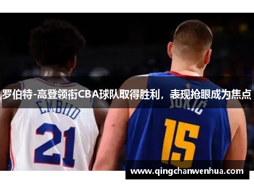 罗伯特-高登领衔CBA球队取得胜利，表现抢眼成为焦点