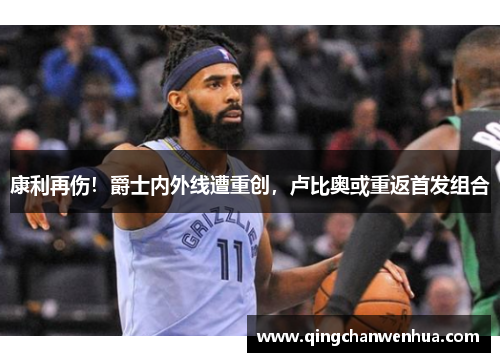 康利再伤！爵士内外线遭重创，卢比奥或重返首发组合