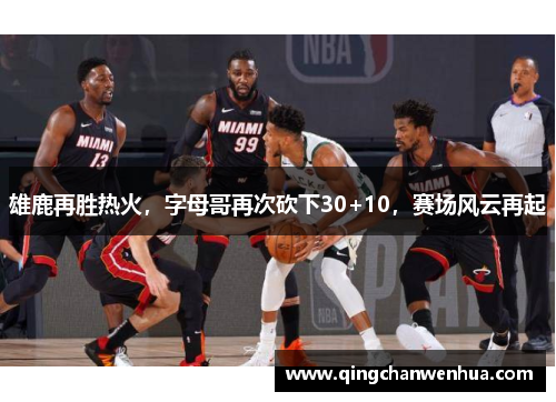 雄鹿再胜热火，字母哥再次砍下30+10，赛场风云再起